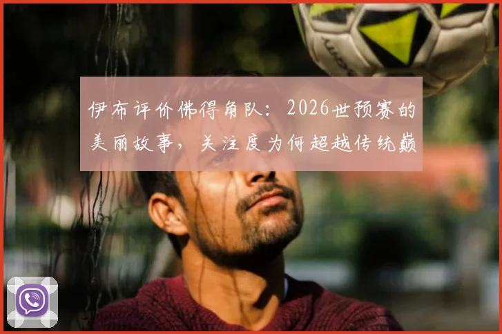 伊布评价佛得角队：2026世预赛的美丽故事，关注度为何超越传统巅峰对决？