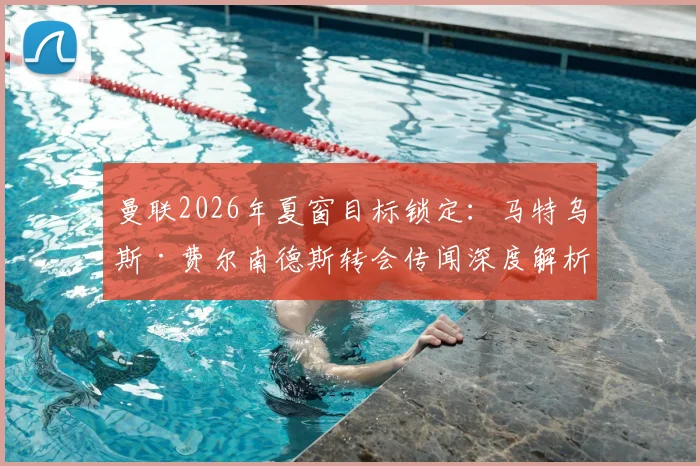 曼联2026年夏窗目标锁定：马特乌斯·费尔南德斯转会传闻深度解析，球员技术特点与交易可行性全览