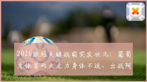 2026欧冠关键战前突发状况：葡萄牙体育两大主力身体不适，出战阿森纳存疑，深度解析伤病对阵容影响