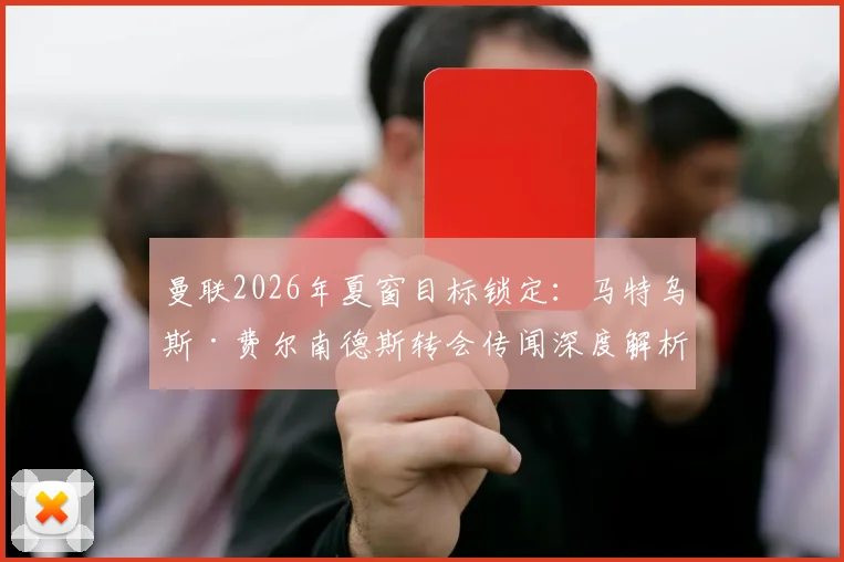 曼联2026年夏窗目标锁定:马特乌斯·费尔南德斯转会传闻深度解析,球员技术特点与交易可行性全览