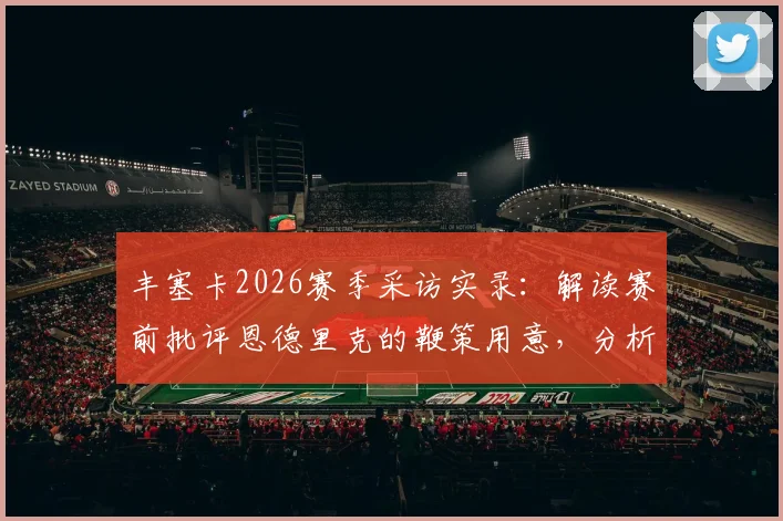 丰塞卡2026赛季采访实录：解读赛前批评恩德里克的鞭策用意，分析其上场后的真实表现数据