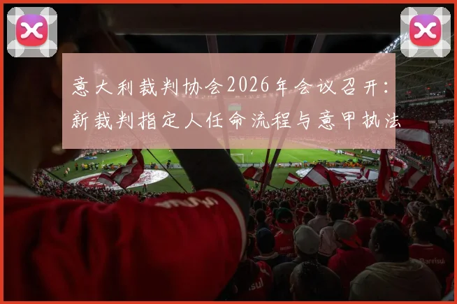 意大利裁判协会2026年会议召开:新裁判指定人任命流程与意甲执法前景解读