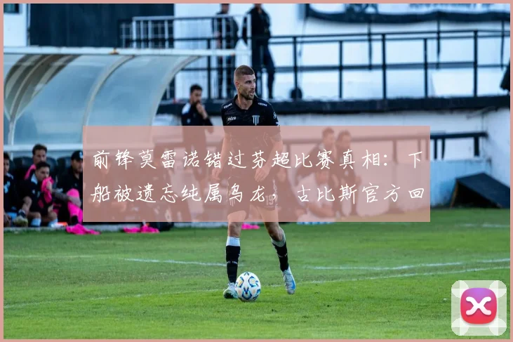 前锋莫雷诺错过芬超比赛真相：下船被遗忘纯属乌龙，古比斯官方回应人为失误