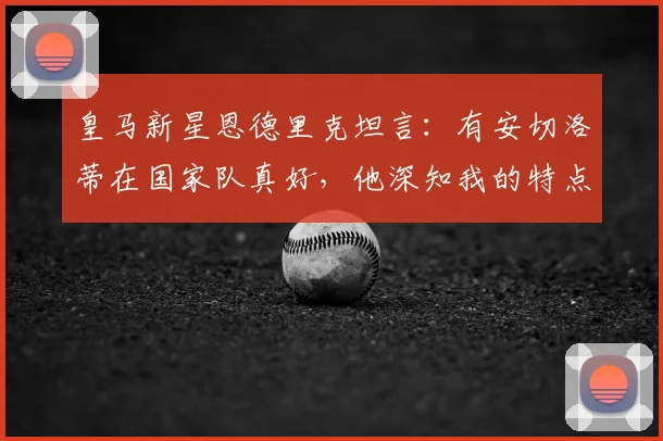 皇马新星恩德里克坦言：有安切洛蒂在国家队真好，他深知我的特点与潜力