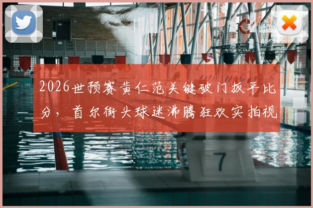 2026世预赛黄仁范关键破门扳平比分，首尔街头球迷沸腾狂欢实拍视频集锦
