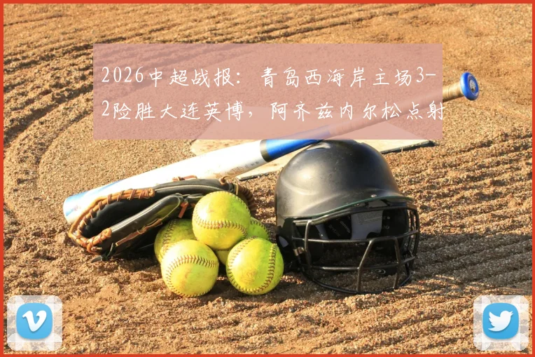 2026中超战报:青岛西海岸主场3-2险胜大连英博,阿齐兹内尔松点射戴维森破门制胜