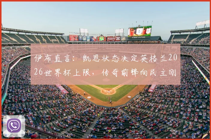 伊布直言：凯恩状态决定英格兰2026世界杯上限，传奇前锋向民主刚果队致敬