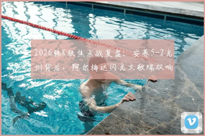 2026韩K联焦点战复盘：安养5-2光州背后，阿尔梅达闪光文敏瑞双响成徒劳，光州防线问题深度解析