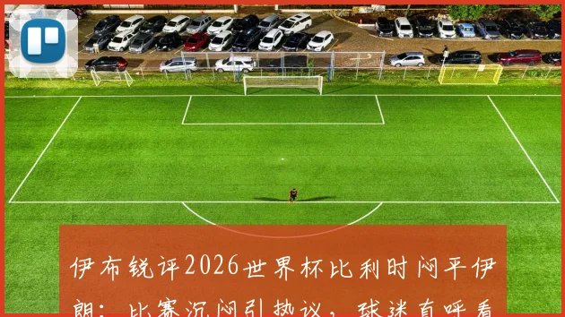 伊布锐评2026世界杯比利时闷平伊朗：比赛沉闷引热议，球迷直呼看不下去