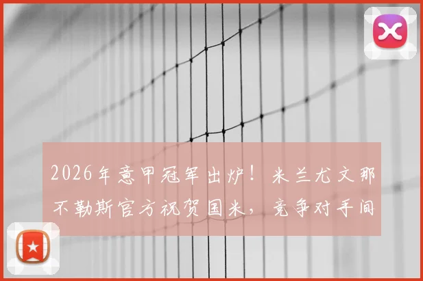 2026年意甲冠军出炉！米兰尤文那不勒斯官方祝贺国米，竞争对手间的体育精神与意甲格局深度解读
