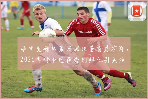 弗里克确认莱万诺坎普首秀在即，2026年转会巴萨告别拜仁引关注
