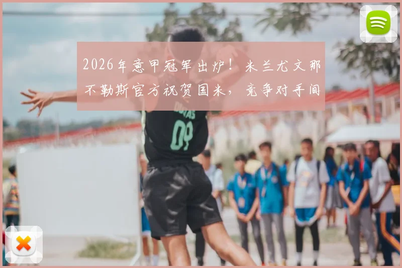 2026年意甲冠军出炉！米兰尤文那不勒斯官方祝贺国米，竞争对手间的体育精神与意甲格局深度解读