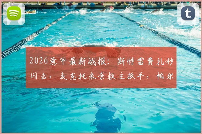 2026意甲最新战报:斯特雷费扎秒闪击,麦克托米奈救主扳平,帕尔马1-1逼平那不勒斯全场回顾