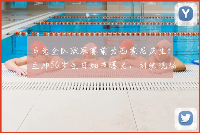 马竞全队欧冠赛前为西蒙尼庆生：主帅56岁生日细节曝光，训练现场温情满满