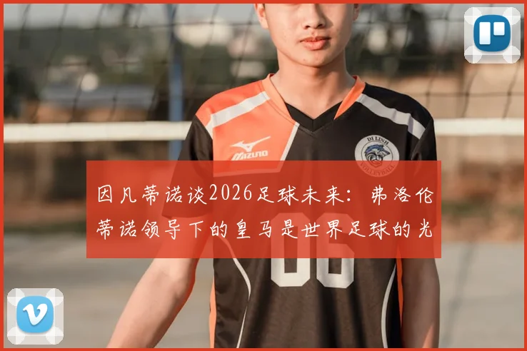 因凡蒂诺谈2026足球未来：弗洛伦蒂诺领导下的皇马是世界足球的光辉范本