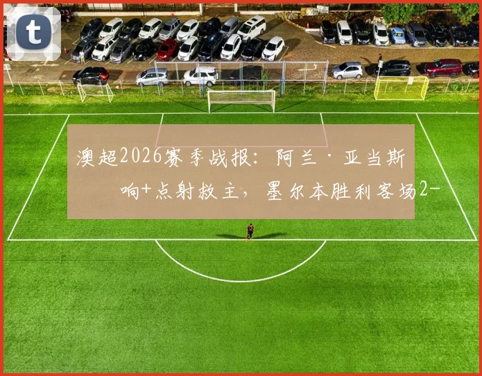 澳超2026赛季战报：阿兰·亚当斯双响+点射救主，墨尔本胜利客场2-2逼平纽卡斯尔喷气机
