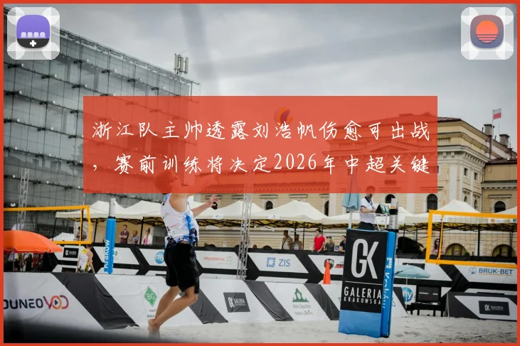浙江队主帅透露刘浩帆伤愈可出战，赛前训练将决定2026年中超关键战阵型布局