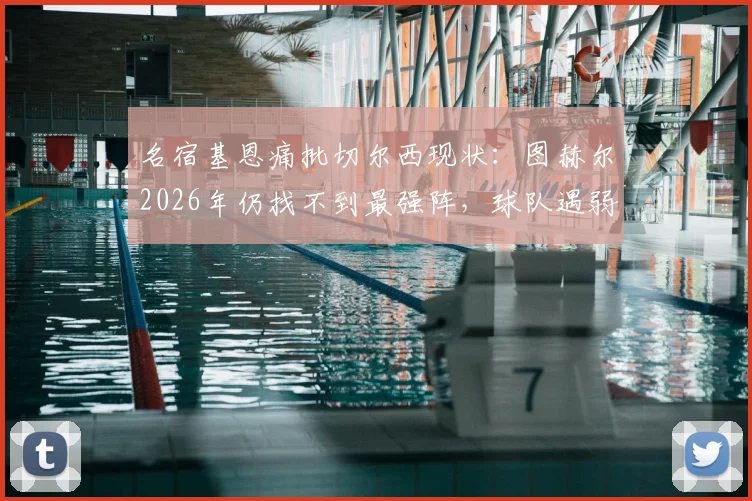 名宿基恩痛批切尔西现状：图赫尔2026年仍找不到最强阵，球队遇弱则弱问题何解？
