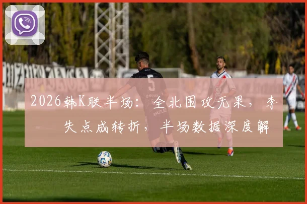 2026韩K联半场：全北围攻无果，李昇祐失点成转折，半场数据深度解读