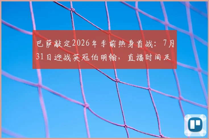 巴萨敲定2026年季前热身首战：7月31日迎战英冠伯明翰，直播时间及看点前瞻