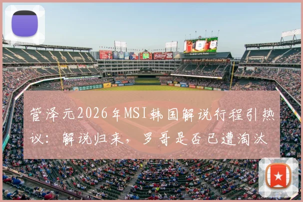 管泽元2026年MSI韩国解说行程引热议：解说归来，罗哥是否已遭淘汰出局？深度赛事前瞻