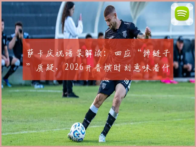 萨卡庆祝语录解读：回应“掉链子”质疑，2026开香槟时刻意味着什么？