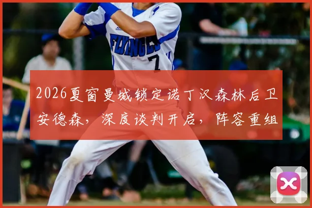 2026夏窗曼城锁定诺丁汉森林后卫安德森，深度谈判开启，阵容重组计划全面解析