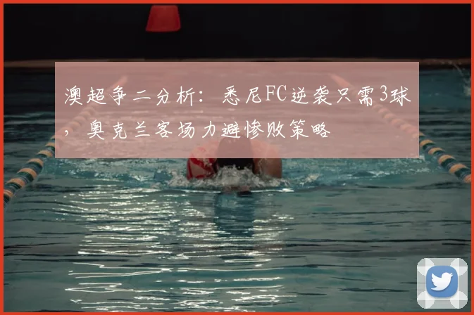 澳超争二分析:悉尼FC逆袭只需3球,奥克兰客场力避惨败策略