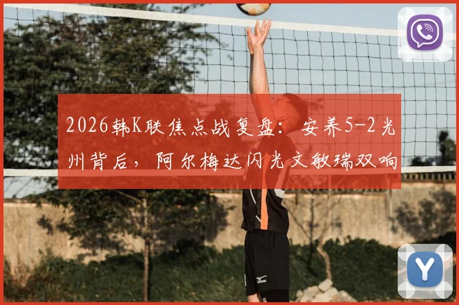 2026韩K联焦点战复盘:安养5-2光州背后,阿尔梅达闪光文敏瑞双响成徒劳,光州防线问题深度解析