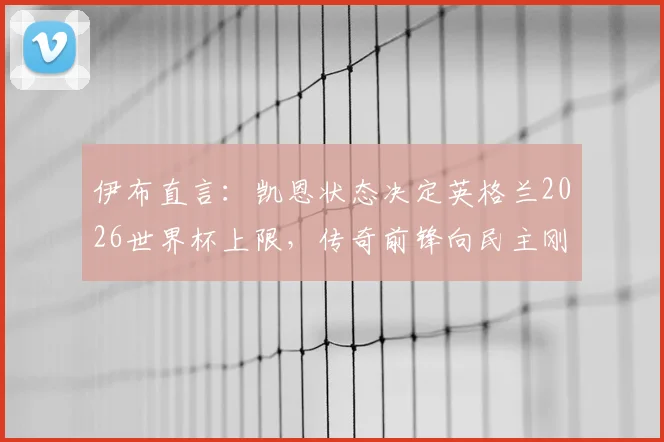伊布直言：凯恩状态决定英格兰2026世界杯上限，传奇前锋向民主刚果队致敬