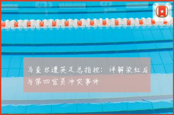 马奎尔遭英足总指控：详解染红后与第四官员冲突事件