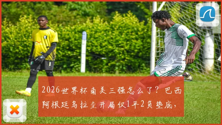 2026世界杯南美三强怎么了？巴西阿根廷乌拉圭开局仅1平2负垫底，真实原因与前景深度剖析