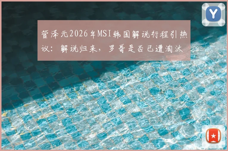 管泽元2026年MSI韩国解说行程引热议：解说归来，罗哥是否已遭淘汰出局？深度赛事前瞻