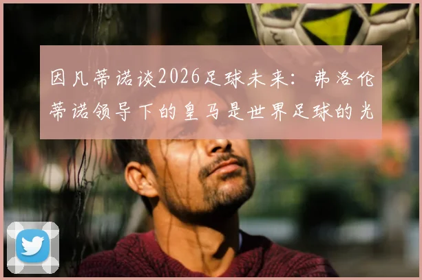 因凡蒂诺谈2026足球未来：弗洛伦蒂诺领导下的皇马是世界足球的光辉范本