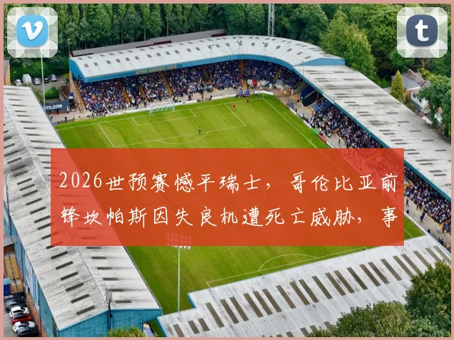 2026世预赛憾平瑞士,哥伦比亚前锋坎帕斯因失良机遭死亡威胁,事件深度剖析与球员现状追踪