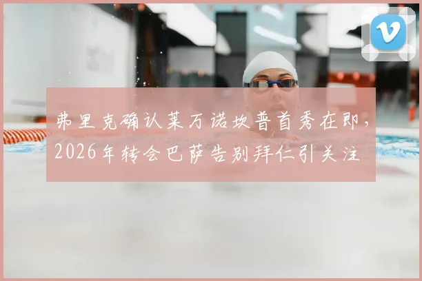 弗里克确认莱万诺坎普首秀在即，2026年转会巴萨告别拜仁引关注