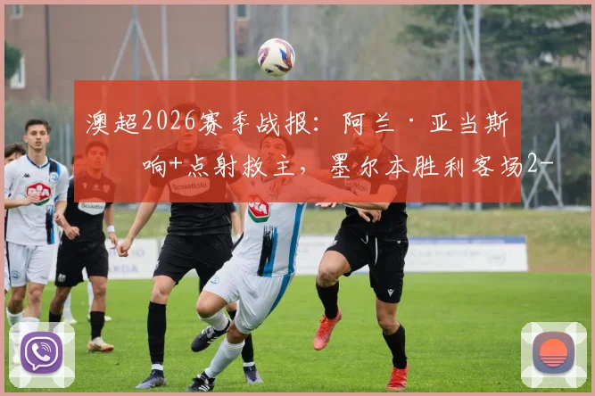 澳超2026赛季战报：阿兰·亚当斯双响+点射救主，墨尔本胜利客场2-2逼平纽卡斯尔喷气机