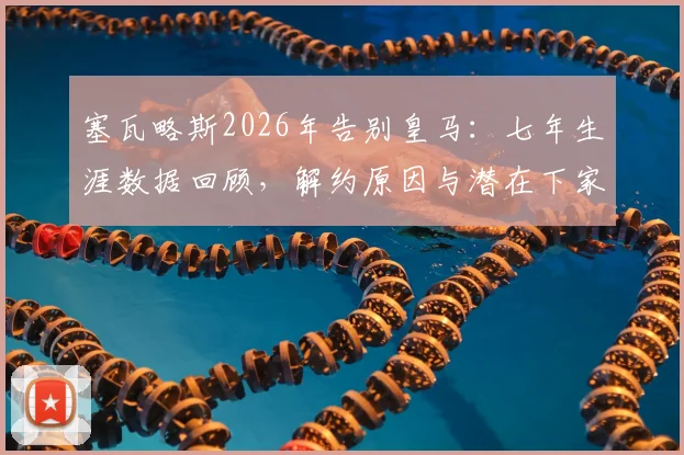 塞瓦略斯2026年告别皇马：七年生涯数据回顾，解约原因与潜在下家分析