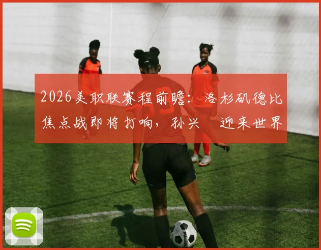 2026美职联赛程前瞻:洛杉矶德比焦点战即将打响,孙兴慜迎来世界杯后首秀动态解读