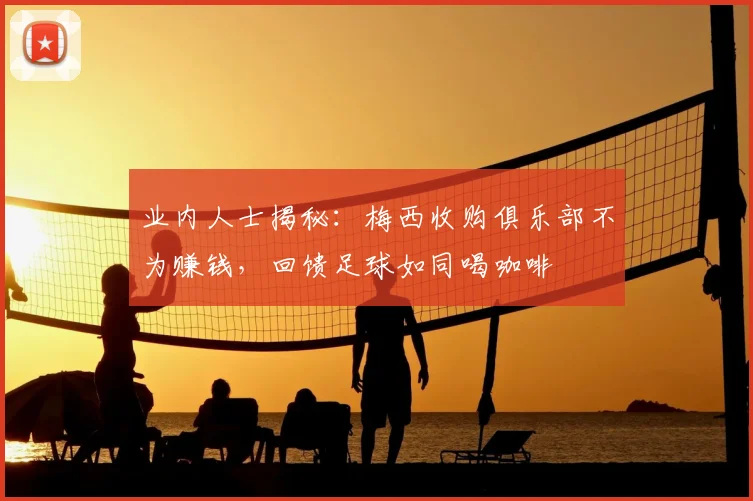 业内人士揭秘：梅西收购俱乐部不为赚钱，回馈足球如同喝咖啡