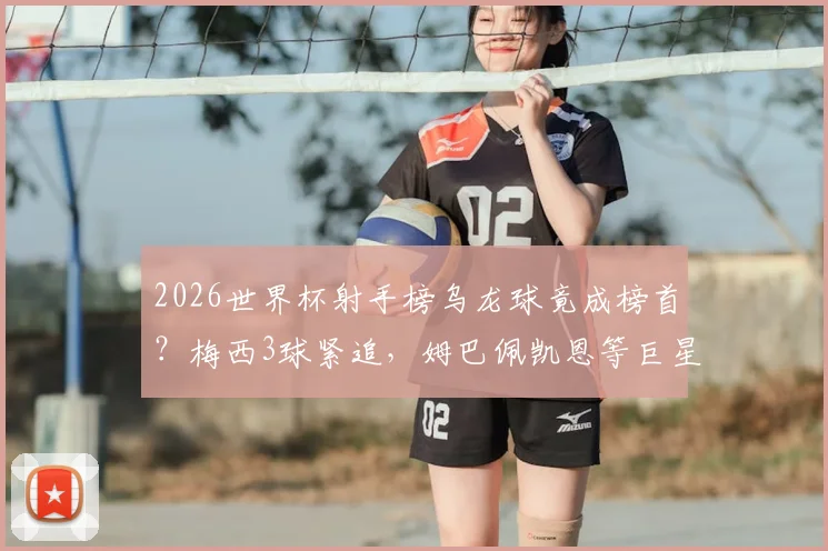 2026世界杯射手榜乌龙球竟成榜首？梅西3球紧追，姆巴佩凯恩等巨星2球数据全解析