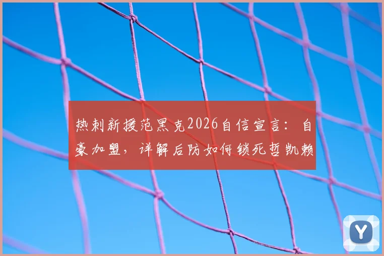 热刺新援范黑克2026自信宣言：自豪加盟，详解后防如何锁死哲凯赖什与伊萨克