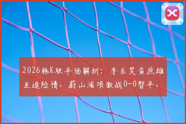 2026韩K联半场解析:李东炅黄庶雄互造险情,蔚山浦项激战0-0暂平,附关键数据深度解读