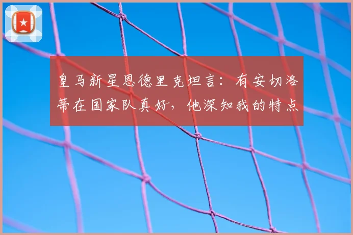 皇马新星恩德里克坦言：有安切洛蒂在国家队真好，他深知我的特点与潜力