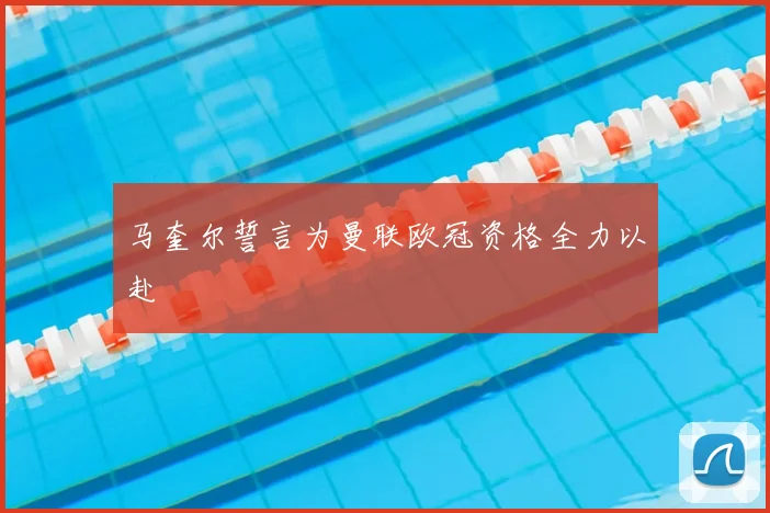 马奎尔誓言为曼联欧冠资格全力以赴