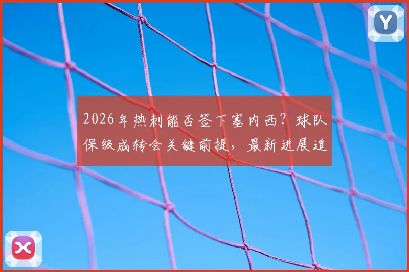 2026年热刺能否签下塞内西？球队保级成转会关键前提，最新进展追踪分析