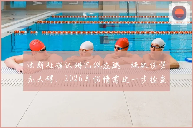 法新社确认姆巴佩左腿腘绳肌伤势无大碍，2026年伤情需进一步检查，回归时间表引关注