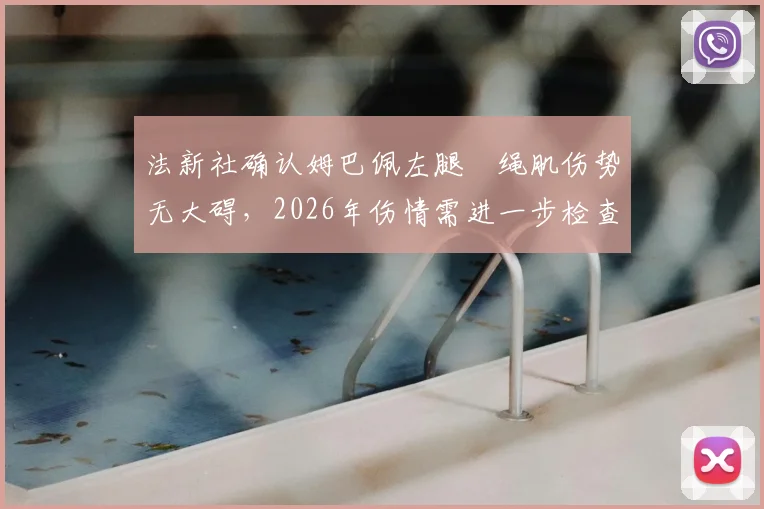 法新社确认姆巴佩左腿腘绳肌伤势无大碍,2026年伤情需进一步检查,回归时间表引关注