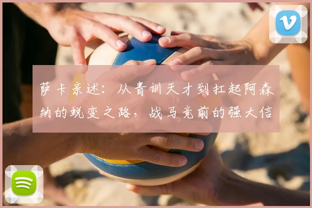 萨卡亲述：从青训天才到扛起阿森纳的蜕变之路，战马竞前的强大信念如何炼成