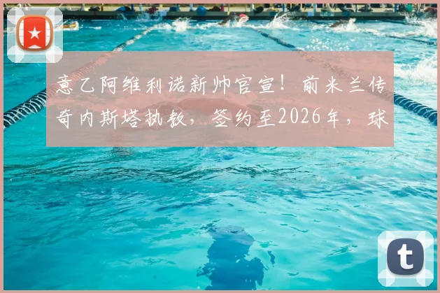 意乙阿维利诺新帅官宣！前米兰传奇内斯塔执教，签约至2026年，球队未来计划前瞻